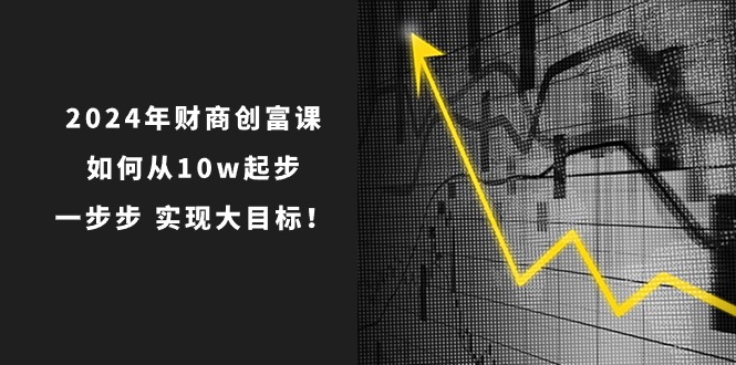 2024年 财商-创富课：如何从10w起步，一步步 实现大目标！-亿创圈