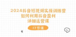 2024抖音短视频实操训练营：如何利用抖音盈利，详细运营课（17节视频课）