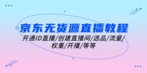 京东无货源直播教程:开通ID直播/创建直播间/选品/流量/权重/开播/等等