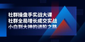 社群-操盘手实战大课:社群 全局增长成交实战,小白到大神的进阶之路