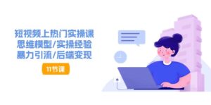 短视频上热门实操课，思维模型/实操经验/暴力引流/后端变现（11节）