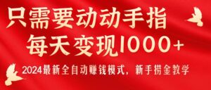 只需要动动手指,每天变现1000+,2024最新全自动赚钱模式,新手捞金教学!