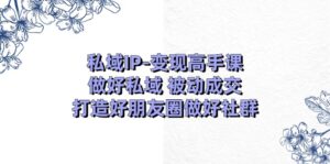 私域IP-变现高手课:做好私域 被动成交,打造好朋友圈做好社群(18节)