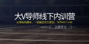 大V导师线下内训营：从零粉到爆单，一招搞定百万原创，78节45个小时
