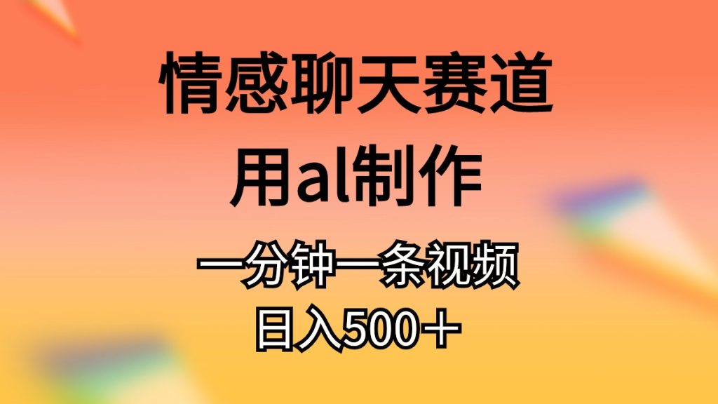 情感聊天赛道用al制作一分钟一条原创视频日入500＋-优选副业网