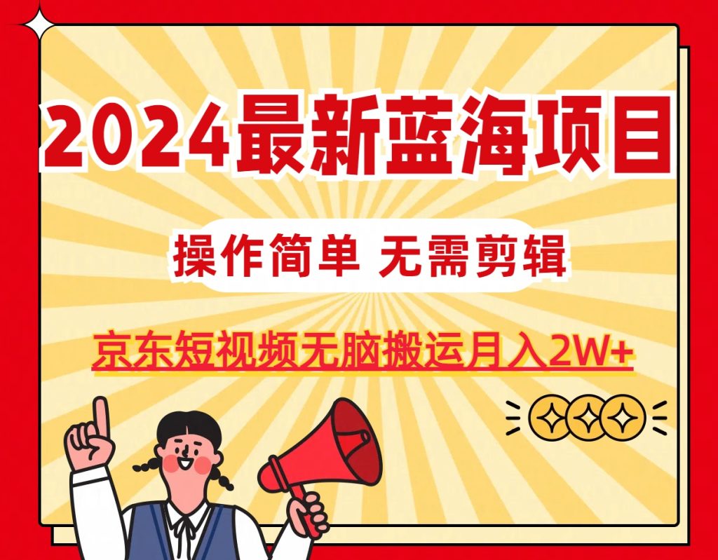 2024最新蓝海项目,无需剪辑,京东图文短视频无脑搬运月入2W+-优选副业网