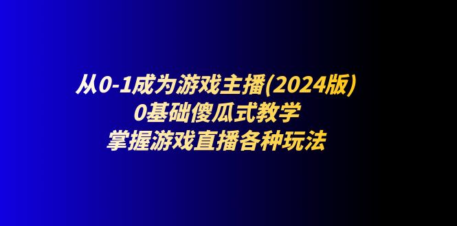 从0-1成为游戏主播(2024版)：0基础傻瓜式教学，掌握游戏直播各种玩法-亿创圈