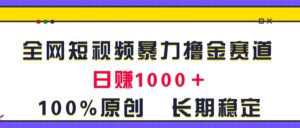 全网短视频暴力撸金赛道，日入1000＋！原创玩法，长期稳定