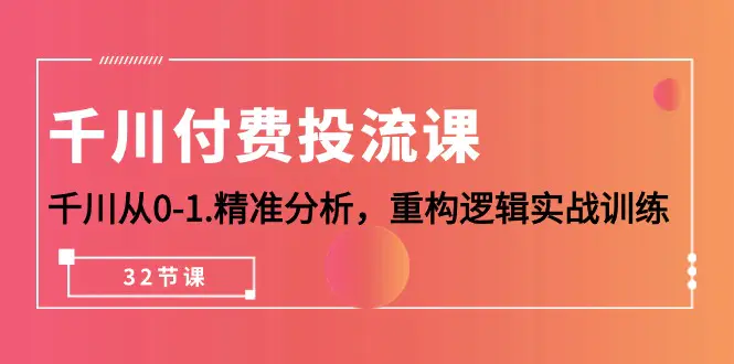 千川-付费投流课，千川从0-1.精准分析，重构逻辑实战训练（32节课）