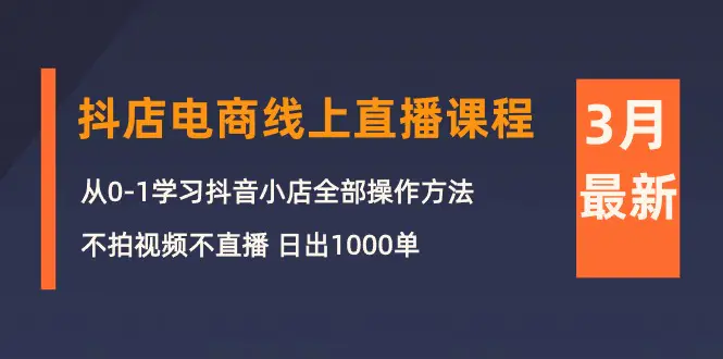 3月抖店电商线上直播课程：从0-1学习抖音小店，不拍视频不直播 日出1000单