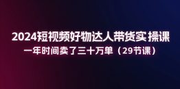 2024短视频好物达人带货实操课：一年时间卖了三十万单（29节课）