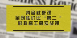 抖音 社群课，全网性价比“第二“的抖音工具实战课