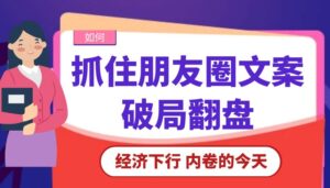 “经济下行、内卷的今天，如何抓住朋友圈文案破局翻盘？”【大佬分享】-优创圈