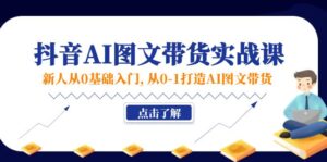 新人从0基础入门,抖音-AI图文带货实战课,从0-1打造AI图文带货