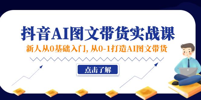 新人从0基础入门，抖音-AI图文带货实战课，从0-1打造AI图文带货