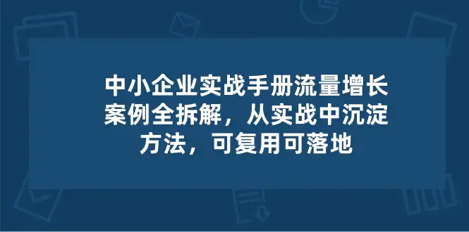 图片[1]-中小 企业 实操手册-流量增长案例拆解，从实操中沉淀方法，可复用可落地