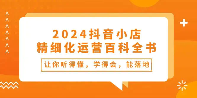 图片[1]-2024抖音小店-精细化运营百科全书：让你听得懂，学得会，能落地（34节课）