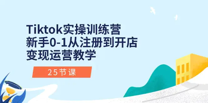 图片[1]-Tiktok实操训练营：新手0-1从注册到开店变现运营教学（25节课）