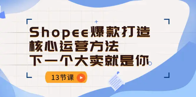 图片[1]-Shopee-爆款打造核心运营方法，下一个大卖就是你（13节课）