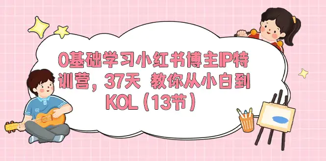 图片[1]-0基础学习小红书博主IP特训营，37天 教你从小白到KOL（13节）