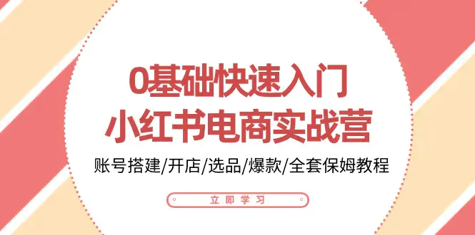 图片[1]-0基础快速入门-小红书电商实战营：账号搭建/开店/选品/爆款/全套保姆教程