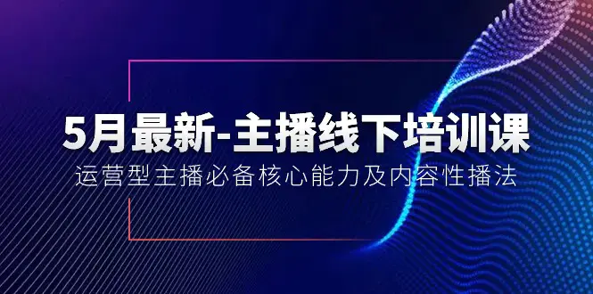 图片[1]-5月最新-主播线下培训课【40期】：运营型主播必备核心能力及内容性播法