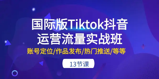 图片[1]-国际版Tiktok抖音运营流量实战班：账号定位/作品发布/热门推送/等等-13节