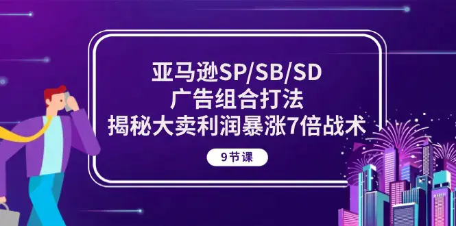 图片[1]-亚马逊SP/SB/SD广告组合打法，揭秘大卖利润暴涨7倍战术 (9节课)