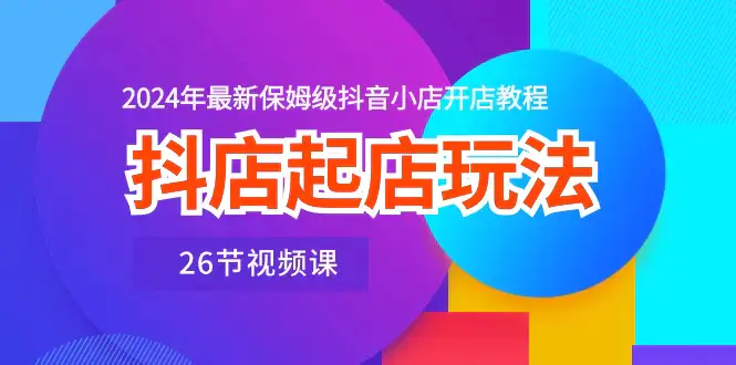 图片[1]-抖店起店玩法，2024年最新保姆级抖音小店开店教程（26节视频课）