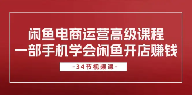 图片[1]-闲鱼电商运营高级课程，一部手机学会闲鱼开店赚钱（34节课）