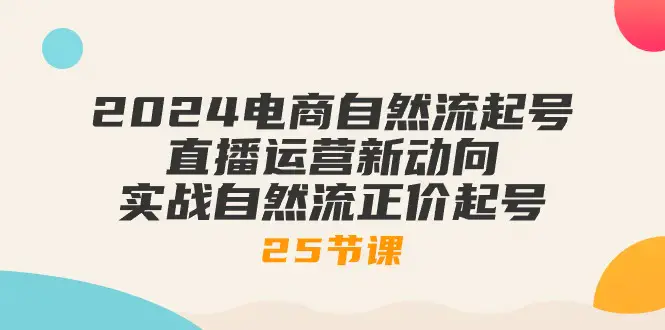 图片[1]-2024电商自然流起号，直播运营新动向 实战自然流正价起号-25节课