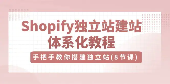 图片[1]-Shopify独立站-建站体系化教程，手把手教你搭建独立站（8节视频课）