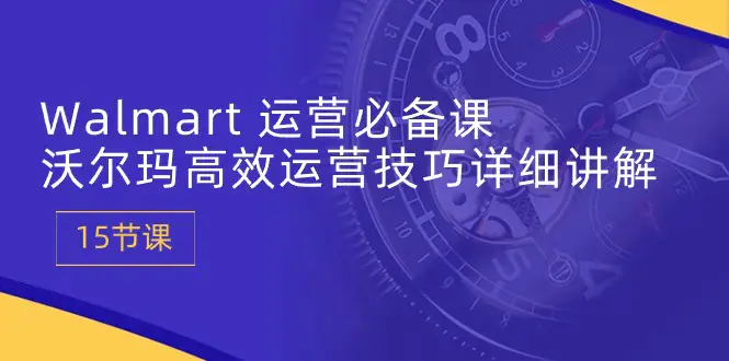 图片[1]-Walmart 运营必备课：沃尔玛高效运营技巧详细讲解 (15节课)