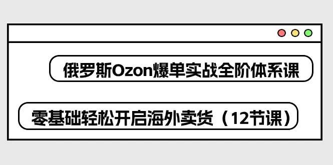 图片[1]-俄罗斯 Ozon-爆单实战全阶体系课，零基础轻松开启海外卖货（12节课）