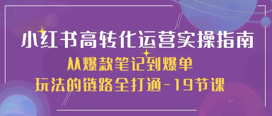 图片[1]-小红书-高转化运营 实操指南，从爆款笔记到爆单玩法的链路全打通-19节课