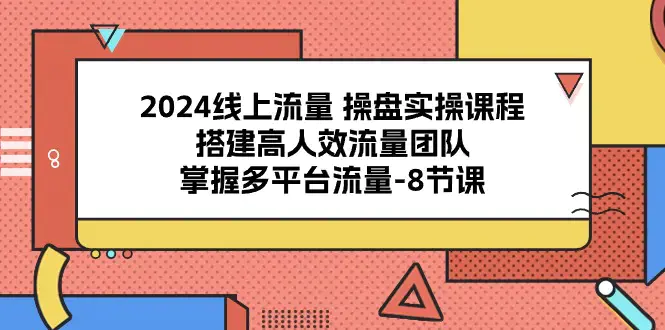 图片[1]-2024线上流量 操盘实操课程，搭建高人效流量团队，掌握多平台流量-8节课