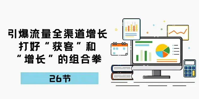 图片[1]-引爆流量 全渠 道增长，打好“获客”和“增长”的组合拳-26节