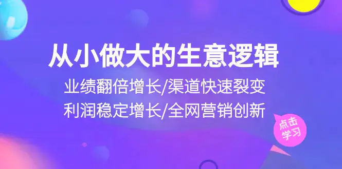 图片[1]-从小做大生意逻辑：业绩翻倍增长/渠道快速裂变/利润稳定增长/全网营销创新