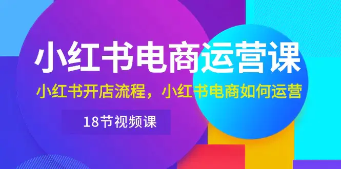 图片[1]-小红书·电商运营课：小红书开店流程，小红书电商如何运营（18节视频课）