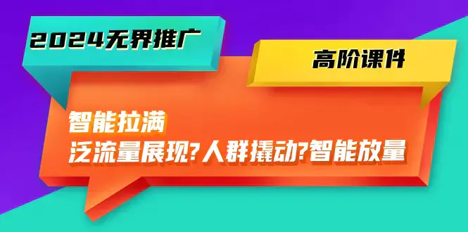 图片[1]-2024无界推广 高阶课件，智能拉满，泛流量展现→人群撬动→智能放量-45节