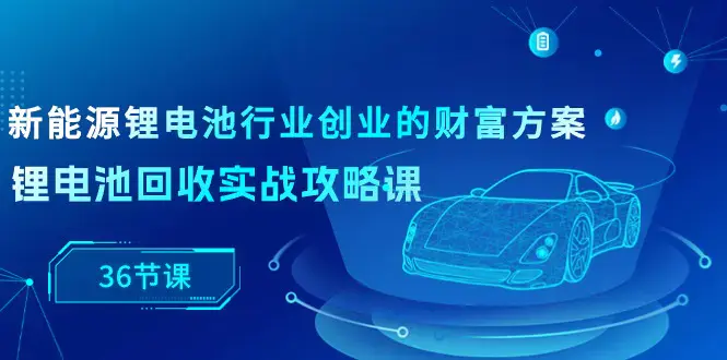 图片[1]-新能源 锂电池行业创业的财富方案，锂电池回收实战攻略课（36节课）