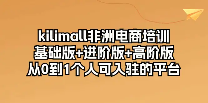 图片[1]-kilimall非洲电商培训，基础版+进阶版+高阶版 从0-1个人可入驻的平台-12节