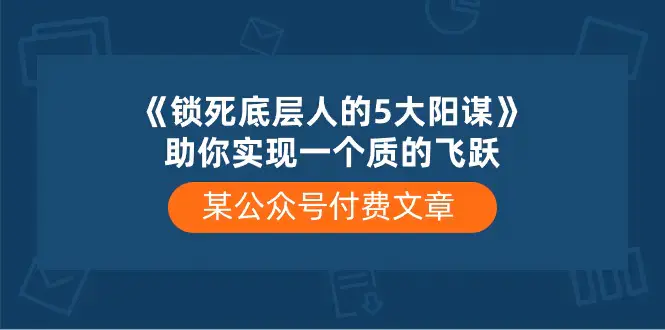 图片[1]-某公众号付费文章《锁死底层人的5大阳谋》助你实现一个质的飞跃