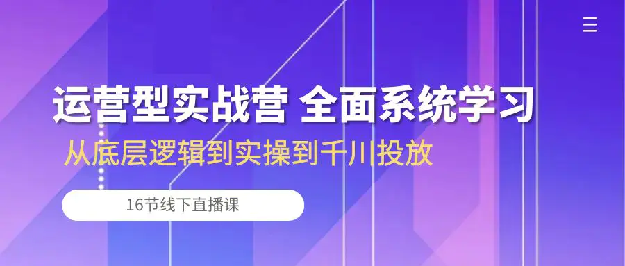 图片[1]-运营型实战营 全面系统学习-从底层逻辑到实操到千川投放（16节线下直播课)