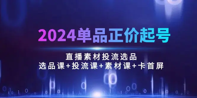 图片[1]-2024单品正价起号，直播素材投流选品：选品课+投流课+素材课+卡首屏/100节