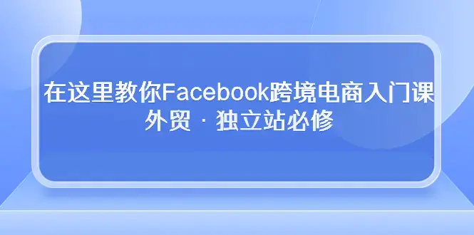 图片[1]-在这里教你Facebook跨境电商入门课，外贸·独立站必修