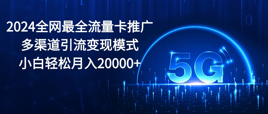 2024全网最全流量卡推广多渠道引流变现模式，小白轻松月入20000+