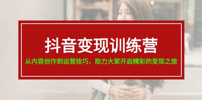 抖音变现训练营，从内容创作到运营技巧，助力大家开启精彩的变现之旅-19节