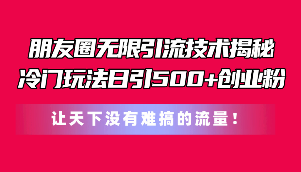 朋友圈无限引流技术揭秘,一个冷门玩法日引500+创业粉,让天下没有难搞…-课赚圈