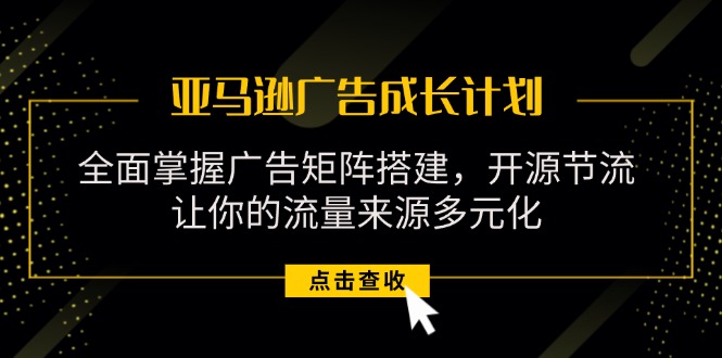 亚马逊-广告成长计划，掌握广告矩阵搭建/开源节流/流量来源多元化